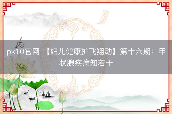 pk10官网 【妇儿健康护飞翔动】第十六期：甲状腺疾病知若干