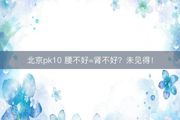 北京pk10 腰不好=肾不好?未见得!