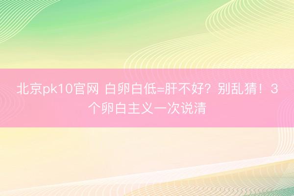北京pk10官网 白卵白低=肝不好？别乱猜！3个卵白主义一次说清