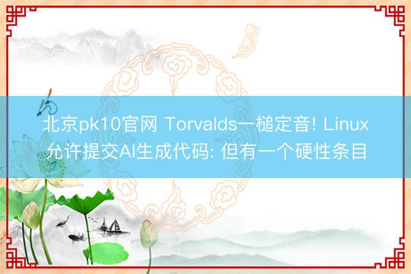 北京pk10官网 Torvalds一槌定音! Linux允许提交AI生成代码: 但有一个硬性条目