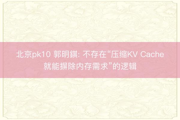 北京pk10 郭明錤: 不存在“压缩KV Cache就能摒除内存需求”的逻辑