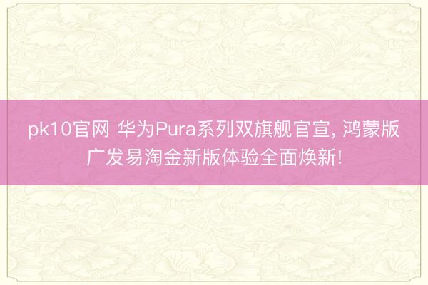 pk10官网 华为Pura系列双旗舰官宣， 鸿蒙版广发易淘金新版体验全面焕新!