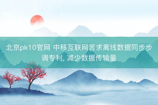 北京pk10官网 中移互联网苦求离线数据同步步调专利， 减少数据传输量