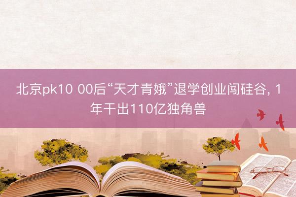 北京pk10 00后“天才青娥”退学创业闯硅谷， 1年干出110亿独角兽