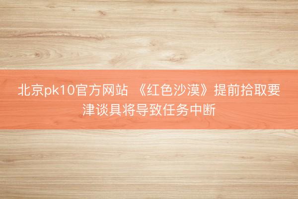 北京pk10官方网站 《红色沙漠》提前拾取要津谈具将导致任务中断