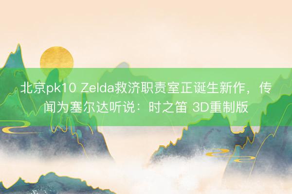 北京pk10 Zelda救济职责室正诞生新作，传闻为塞尔达听说：时之笛 3D重制版