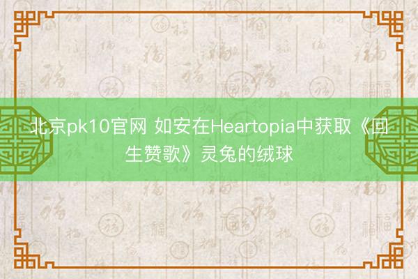 北京pk10官网 如安在Heartopia中获取《回生赞歌》灵兔的绒球