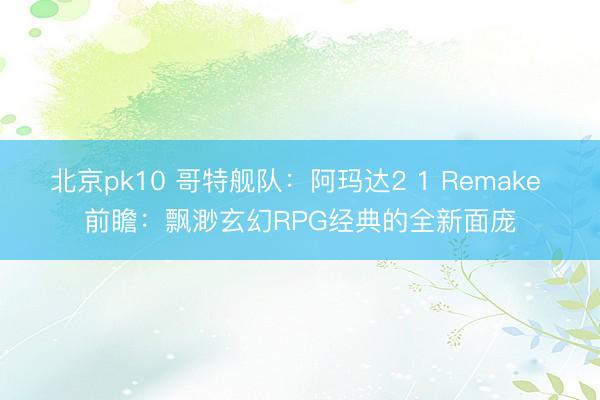 北京pk10 哥特舰队：阿玛达2 1 Remake 前瞻：飘渺玄幻RPG经典的全新面庞