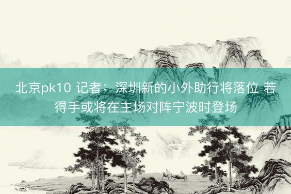 北京pk10 记者：深圳新的小外助行将落位 若得手或将在主场对阵宁波时登场
