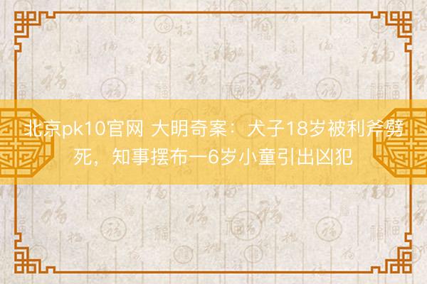 北京pk10官网 大明奇案:犬子18岁被利斧劈死,知事摆布一6岁小童引出凶犯