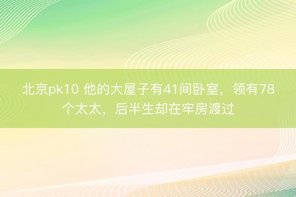 北京pk10 他的大屋子有41间卧室，领有78个太太，后半生却在牢房渡过
