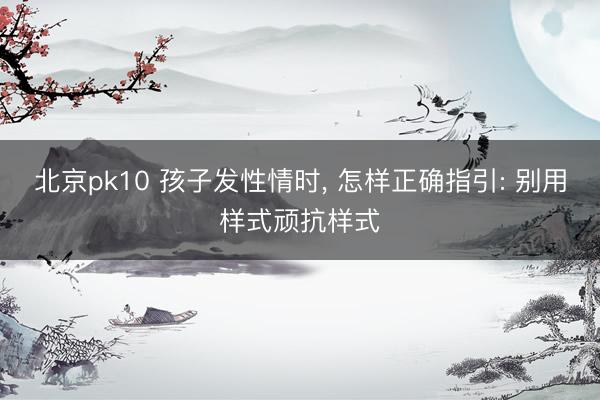北京pk10 孩子发性情时, 怎样正确指引: 别用样式顽抗样式