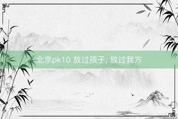 北京pk10 放过孩子， 放过我方