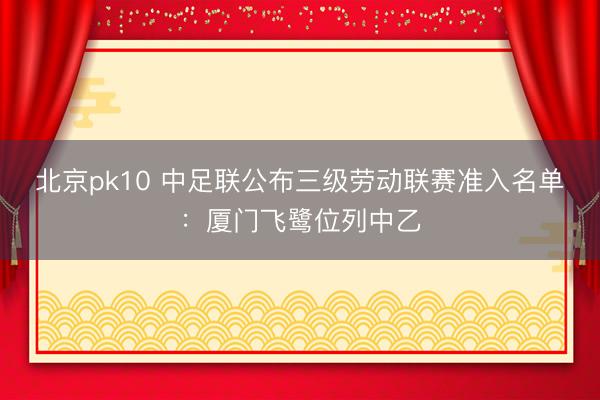 北京pk10 中足联公布三级劳动联赛准入名单:厦门飞鹭位列中乙
