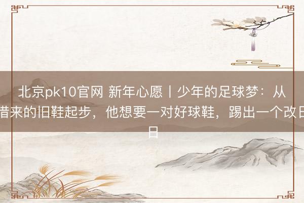 北京pk10官网 新年心愿丨少年的足球梦:从借来的旧鞋起步,他想要一对好球鞋,踢出一个改日