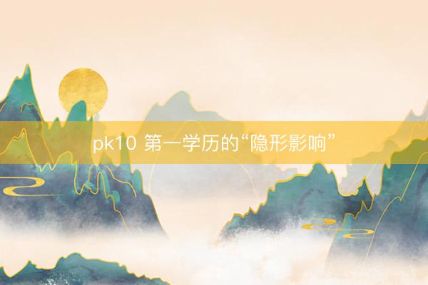 pk10 第一学历的“隐形影响”