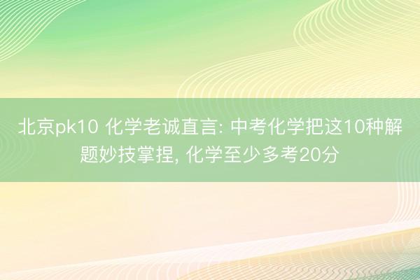 北京pk10 化学老诚直言: 中考化学把这10种解题妙技掌捏， 化学至少多考20分
