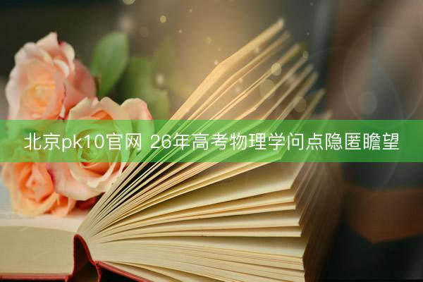 北京pk10官网 26年高考物理学问点隐匿瞻望