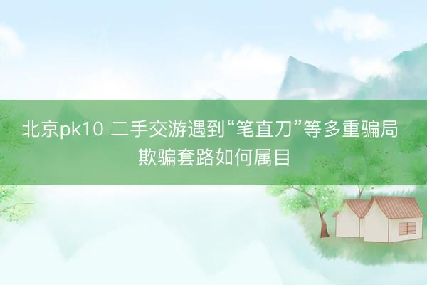 北京pk10 二手交游遇到“笔直刀”等多重骗局 欺骗套路如何属目