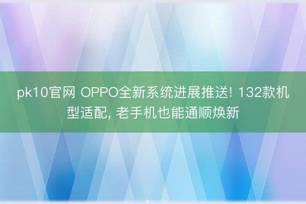 pk10官网 OPPO全新系统进展推送! 132款机型适配， 老手机也能通顺焕新