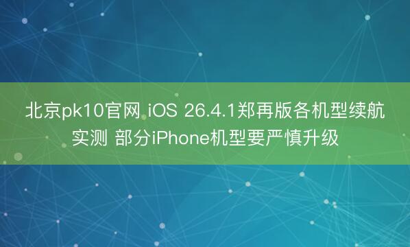 北京pk10官网 iOS 26.4.1郑再版各机型续航实测 部分iPhone机型要严慎升级