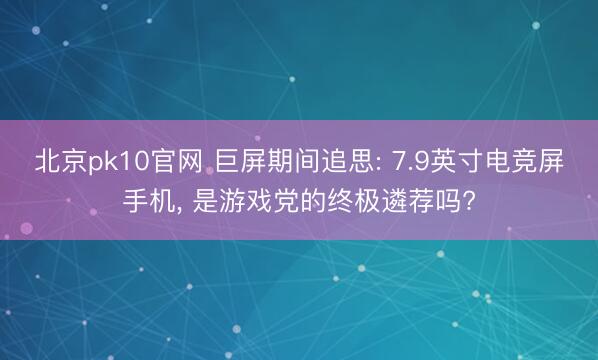 北京pk10官网 巨屏期间追思: 7.9英寸电竞屏手机， 是游戏党的终极遴荐吗?