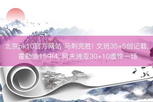 北京pk10官方网站 马刺完胜! 文班35+5创记载， 霍勒迪15中4， 阿夫迪亚30+10虚惊一场