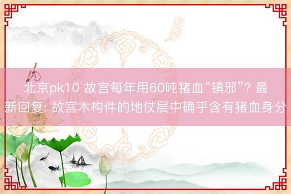 北京pk10 故宫每年用60吨猪血“镇邪”? 最新回复: 故宫木构件的地仗层中确乎含有猪血身分