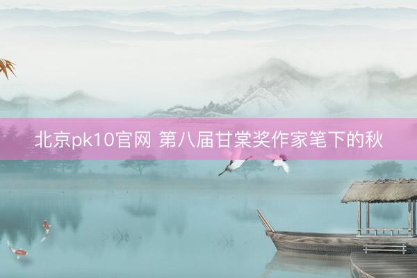 北京pk10官网 第八届甘棠奖作家笔下的秋