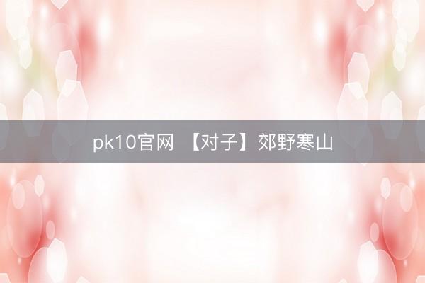 pk10官网 【对子】郊野寒山