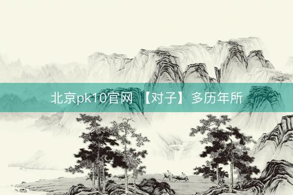 北京pk10官网 【对子】多历年所