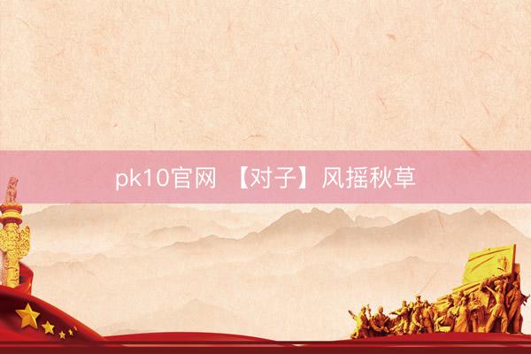 pk10官网 【对子】风摇秋草