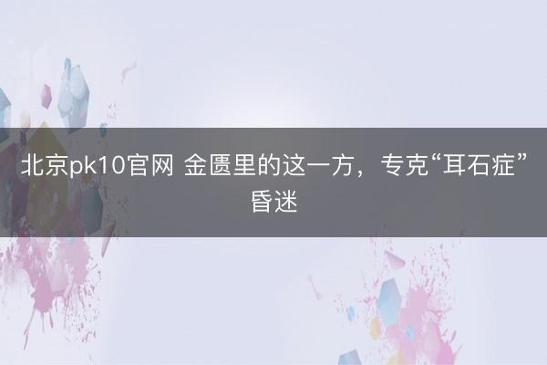 北京pk10官网 金匮里的这一方，专克“耳石症”昏迷