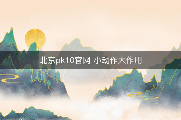 北京pk10官网 小动作大作用