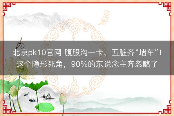 北京pk10官网 腹股沟一卡，五脏齐“堵车”！这个隐形死角，90%的东说念主齐忽略了