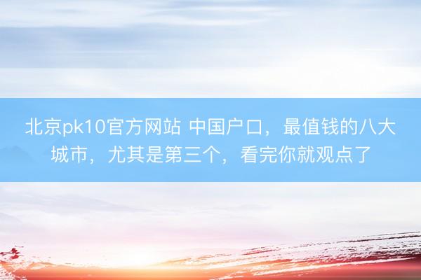 北京pk10官方网站 中国户口，最值钱的八大城市，尤其是第三个，看完你就观点了