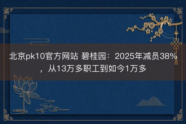 北京pk10官方网站 碧桂园：2025年减员38%，从13万多职工到如今1万多