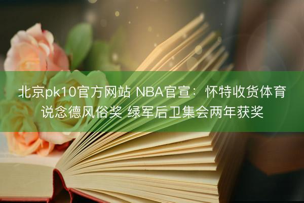 北京pk10官方网站 NBA官宣：怀特收货体育说念德风俗奖 绿军后卫集会两年获奖