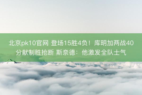 北京pk10官网 登场15胜4负！库明加两战40分献制胜抢断 斯奈德：他激发全队士气