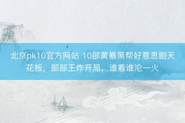 北京pk10官方网站 10部黄暴黑帮好意思剧天花板，部部王炸开局，谁看谁沦一火