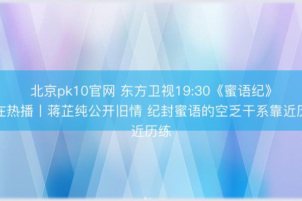 北京pk10官网 东方卫视19:30《蜜语纪》正在热播丨蒋芷纯公开旧情 纪封蜜语的空乏干系靠近历练