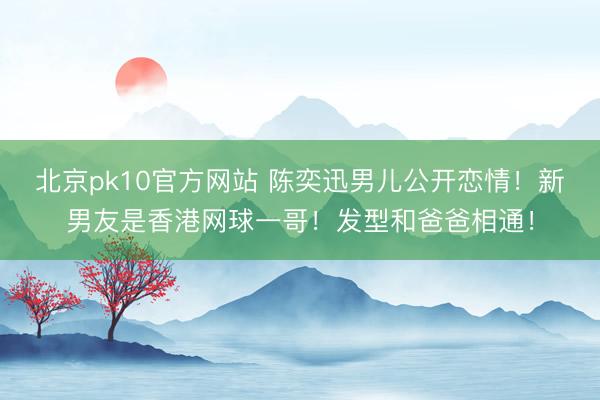 北京pk10官方网站 陈奕迅男儿公开恋情！新男友是香港网球一哥！发型和爸爸相通！