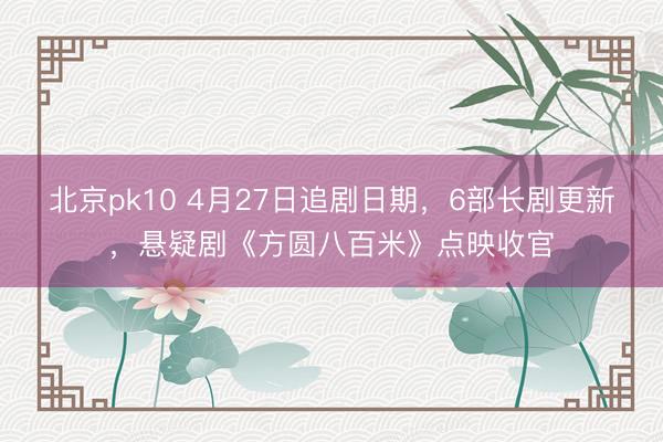 北京pk10 4月27日追剧日期，6部长剧更新，悬疑剧《方圆八百米》点映收官