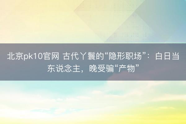 北京pk10官网 古代丫鬟的“隐形职场”：白日当东说念主，晚受骗“产物”