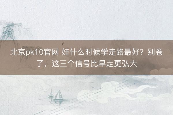 北京pk10官网 娃什么时候学走路最好？别卷了，这三个信号比早走更弘大