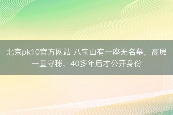 北京pk10官方网站 八宝山有一座无名墓，高层一直守秘，40多年后才公开身份