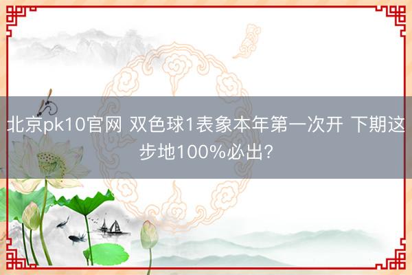 北京pk10官网 双色球1表象本年第一次开 下期这步地100%必出?