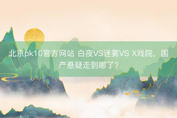 北京pk10官方网站 白夜VS迷雾VS X戏院，国产悬疑走到哪了?