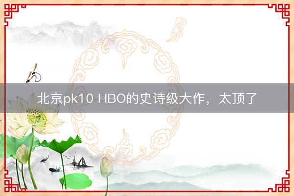 北京pk10 HBO的史诗级大作，太顶了