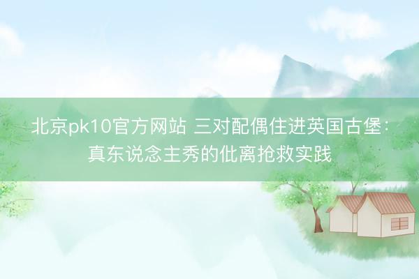 北京pk10官方网站 三对配偶住进英国古堡：真东说念主秀的仳离抢救实践